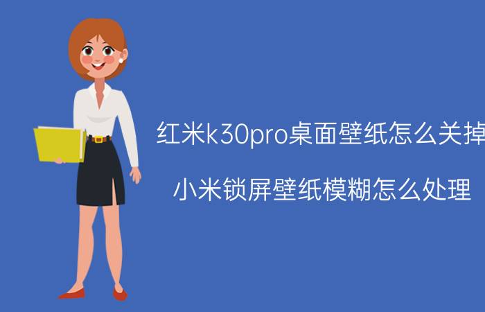 红米k30pro桌面壁纸怎么关掉 小米锁屏壁纸模糊怎么处理？